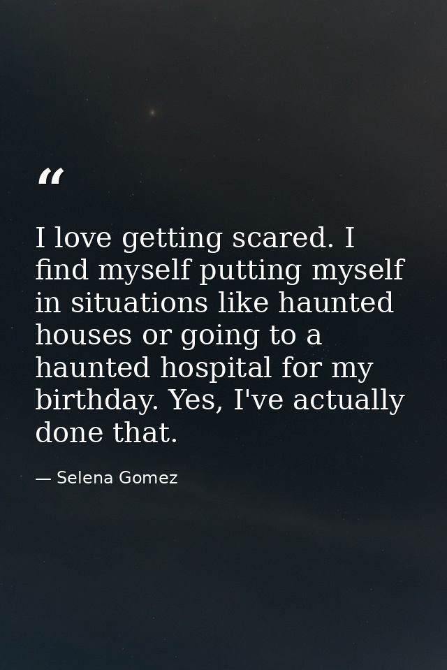 I love getting scared. I find myself putting myself in situations like haunted houses or going to a haunted hospital for — Selena Gomez