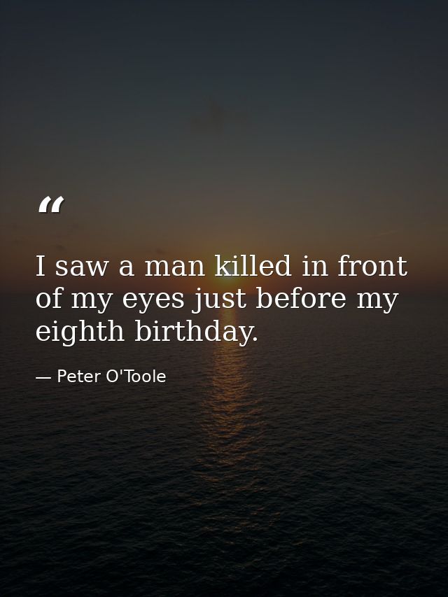 I saw a man killed in front of my eyes just before my eighth birthday. — Peter O'Toole