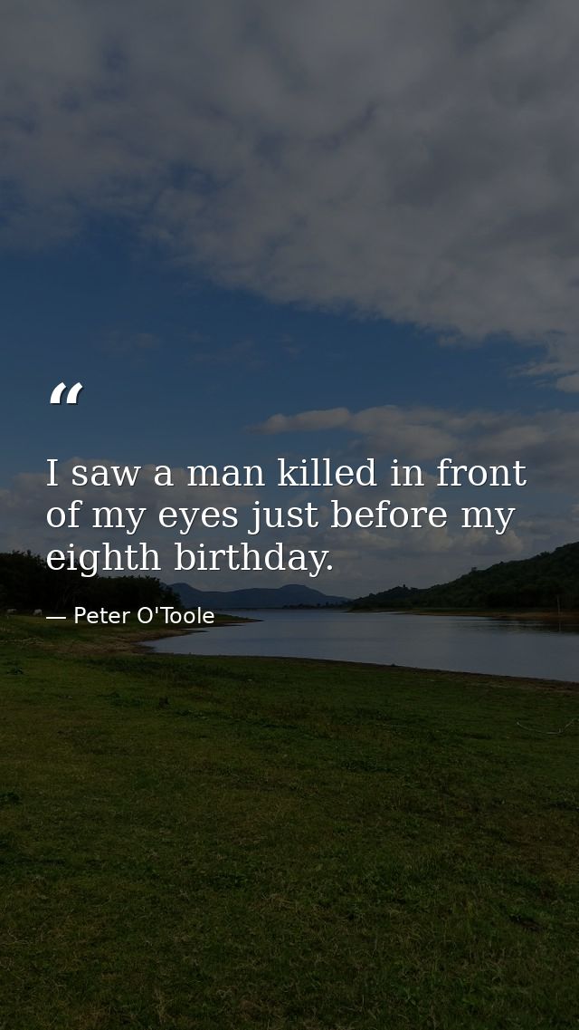 I saw a man killed in front of my eyes just before my eighth birthday. — Peter O'Toole