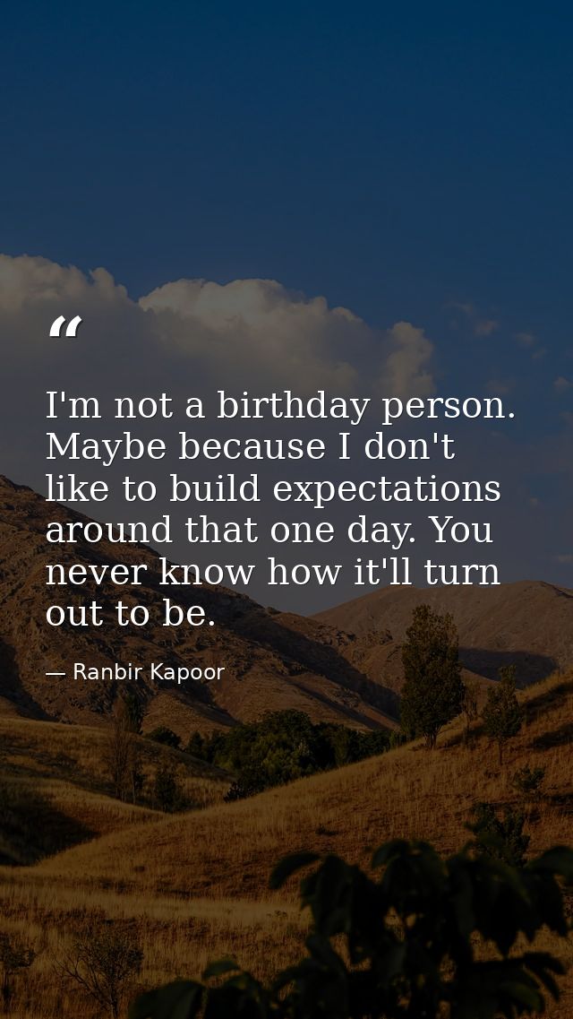 I'm not a birthday person. Maybe because I don't like to build expectations around that one day. You never know how it'l — Ranbir Kapoor