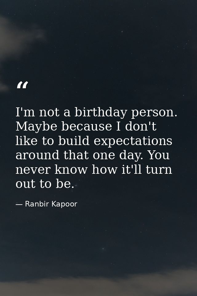 I'm not a birthday person. Maybe because I don't like to build expectations around that one day. You never know how it'l — Ranbir Kapoor