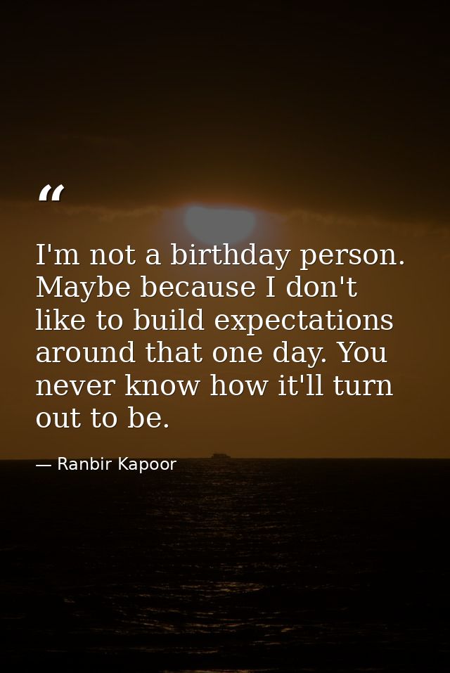 I'm not a birthday person. Maybe because I don't like to build expectations around that one day. You never know how it'l — Ranbir Kapoor