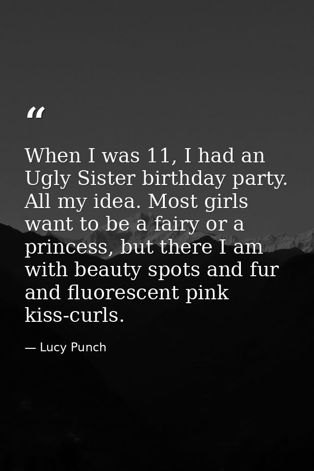 When I was 11, I had an Ugly Sister birthday party. All my idea. Most girls want to be a fairy or a princess, but there  — Lucy Punch