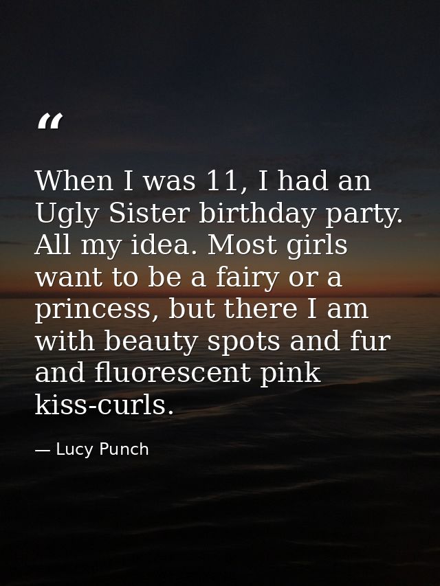 When I was 11, I had an Ugly Sister birthday party. All my idea. Most girls want to be a fairy or a princess, but there  — Lucy Punch