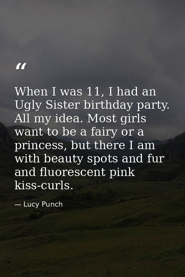 When I was 11, I had an Ugly Sister birthday party. All my idea. Most girls want to be a fairy or a princess, but there  — Lucy Punch
