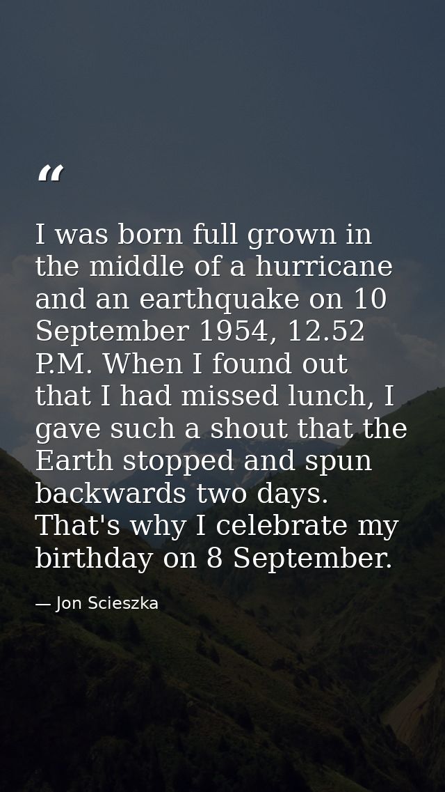 I was born full grown in the middle of a hurricane and an earthquake on 10 September 1954, 12.52 P.M. When I found out t — Jon Scieszka