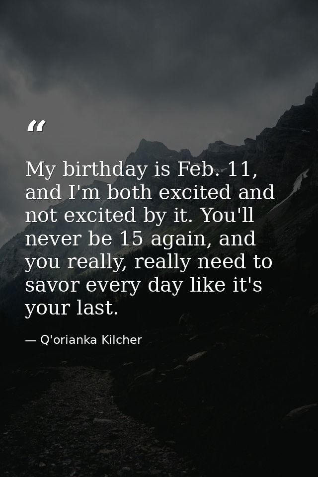 My birthday is Feb. 11, and I'm both excited and not excited by it. You'll never be 15 again, and you really, really nee — Q'orianka Kilcher