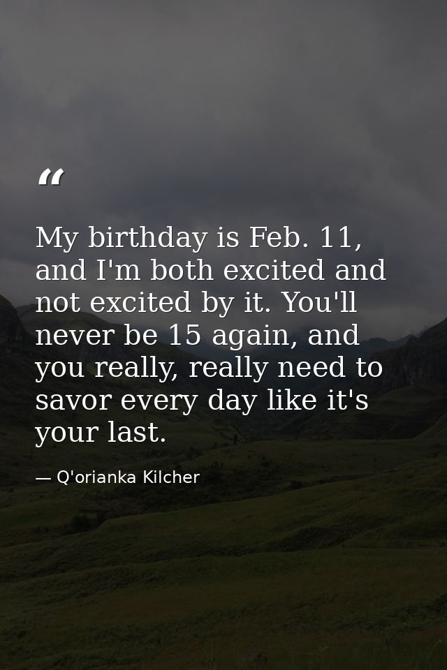 My birthday is Feb. 11, and I'm both excited and not excited by it. You'll never be 15 again, and you really, really nee — Q'orianka Kilcher