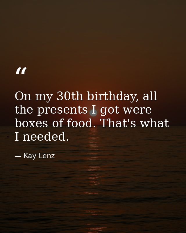 On my 30th birthday, all the presents I got were boxes of food. That's what I needed. — Kay Lenz