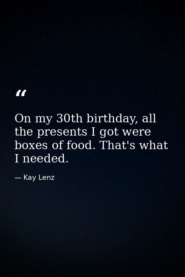 On my 30th birthday, all the presents I got were boxes of food. That's what I needed. — Kay Lenz