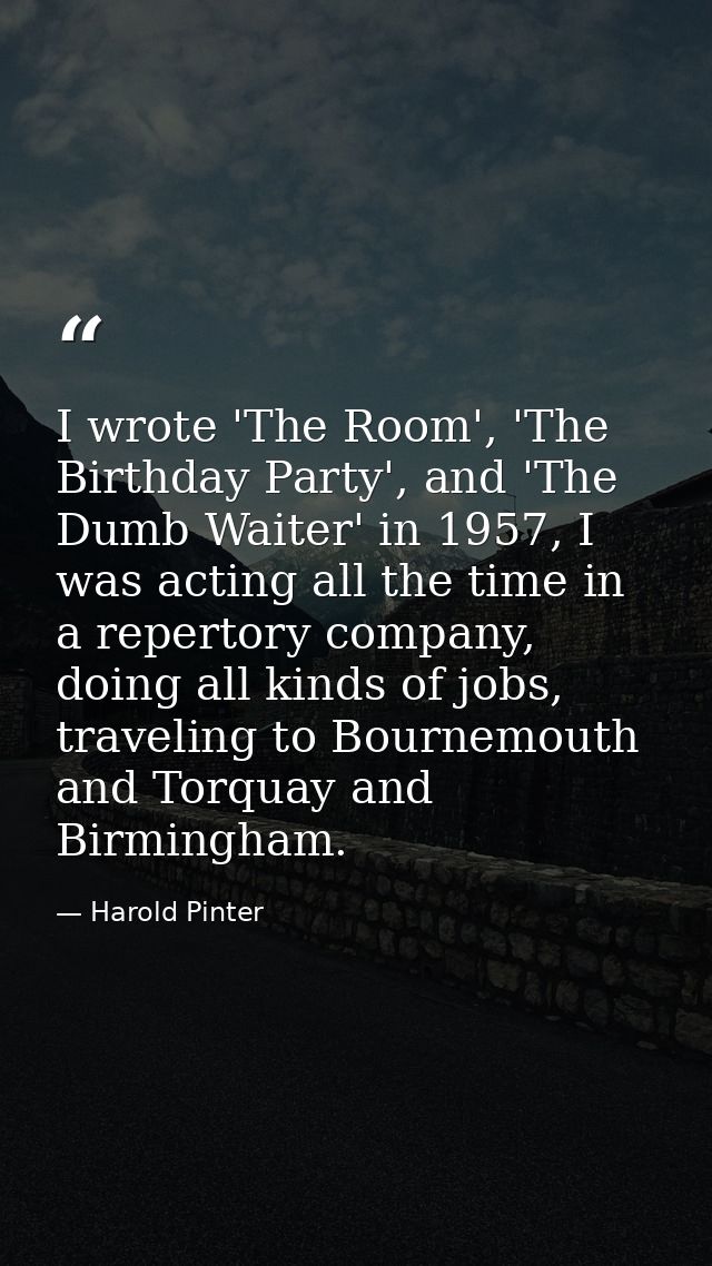 I wrote 'The Room', 'The Birthday Party', and 'The Dumb Waiter' in 1957, I was acting all the time in a repertory compan — Harold Pinter