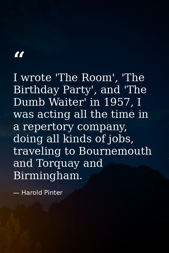 I wrote 'The Room', 'The Birthday Party', and 'The Dumb Waiter' in 1957, I was acting all the time in a repertory compan — Harold Pinter