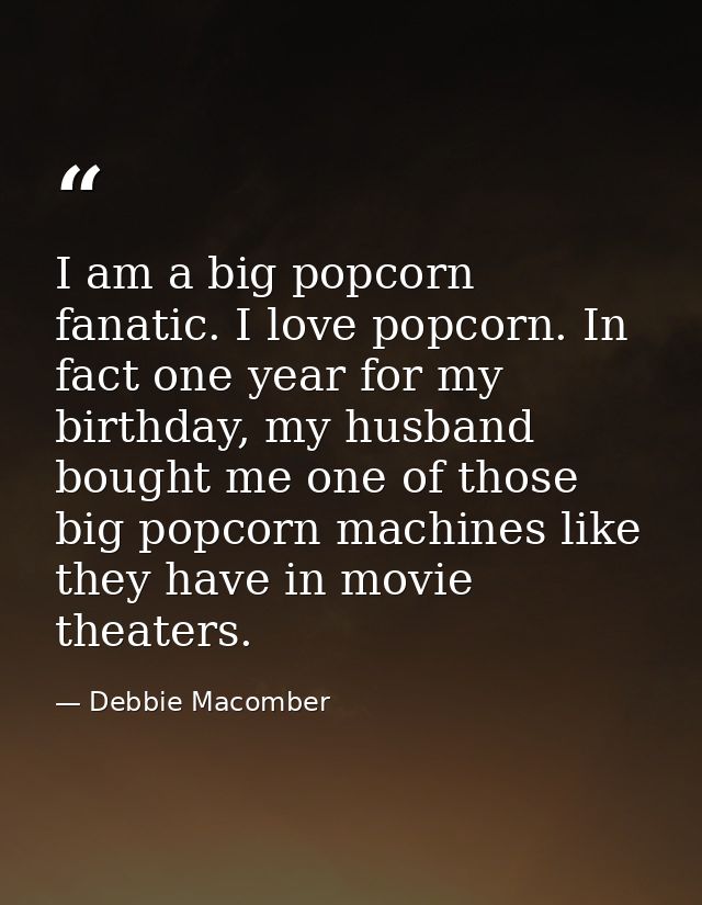 I am a big popcorn fanatic. I love popcorn. In fact one year for my birthday, my husband bought me one of those big popc — Debbie Macomber