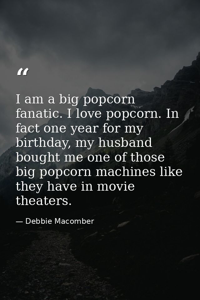 I am a big popcorn fanatic. I love popcorn. In fact one year for my birthday, my husband bought me one of those big popc — Debbie Macomber