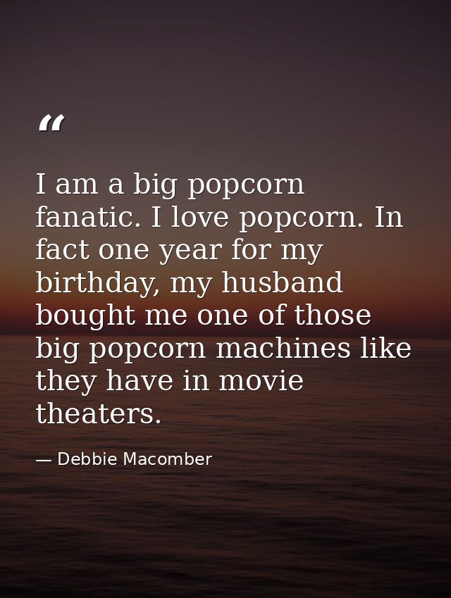 I am a big popcorn fanatic. I love popcorn. In fact one year for my birthday, my husband bought me one of those big popc — Debbie Macomber