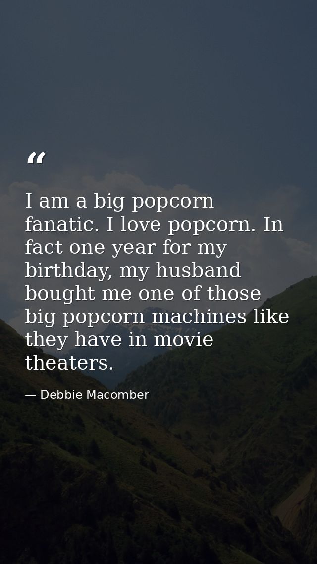 I am a big popcorn fanatic. I love popcorn. In fact one year for my birthday, my husband bought me one of those big popc — Debbie Macomber