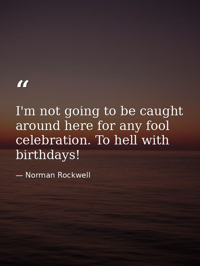 I'm not going to be caught around here for any fool celebration. To hell with birthdays! — Norman Rockwell