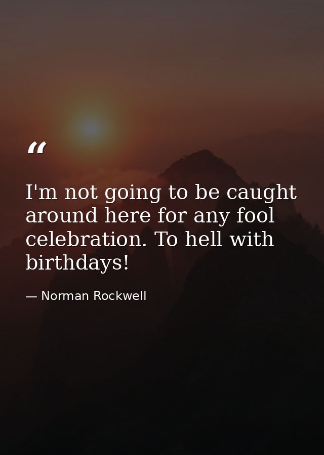 I'm not going to be caught around here for any fool celebration. To hell with birthdays! — Norman Rockwell
