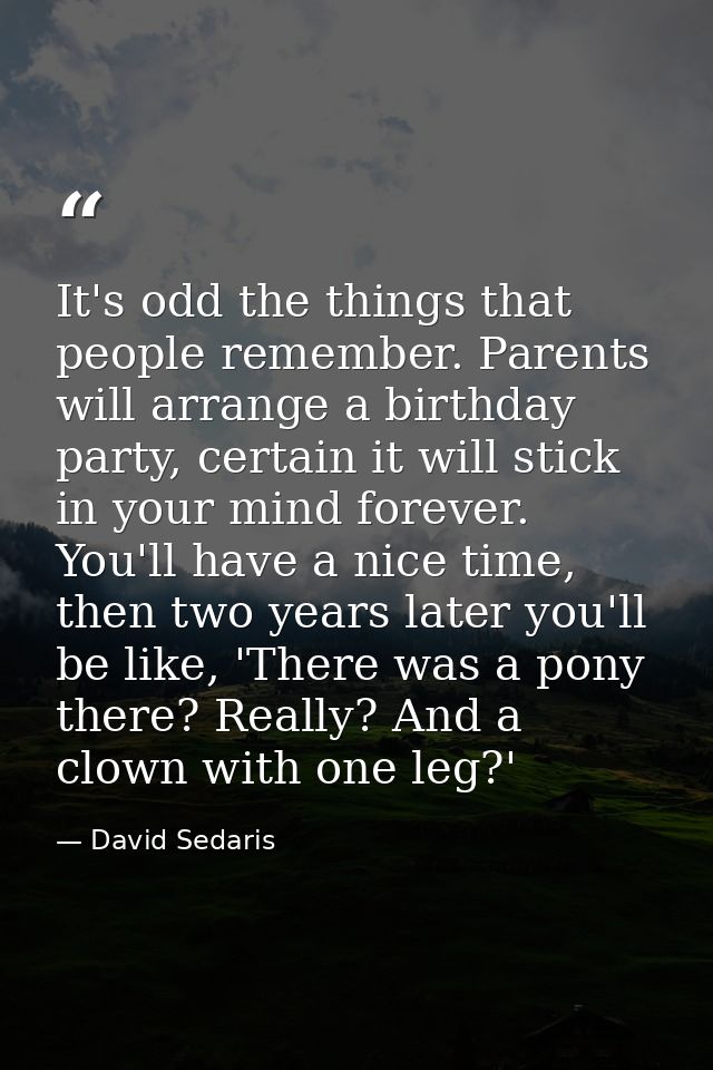 It's odd the things that people remember. Parents will arrange a birthday party, certain it will stick in your mind fore — David Sedaris
