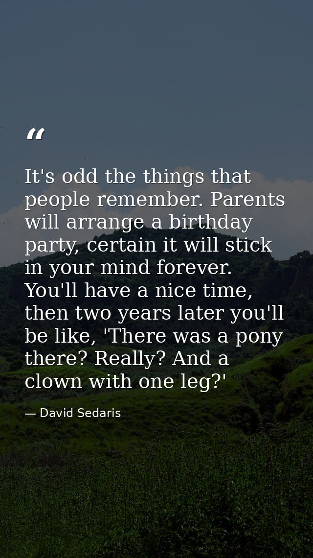 It's odd the things that people remember. Parents will arrange a birthday party, certain it will stick in your mind fore — David Sedaris
