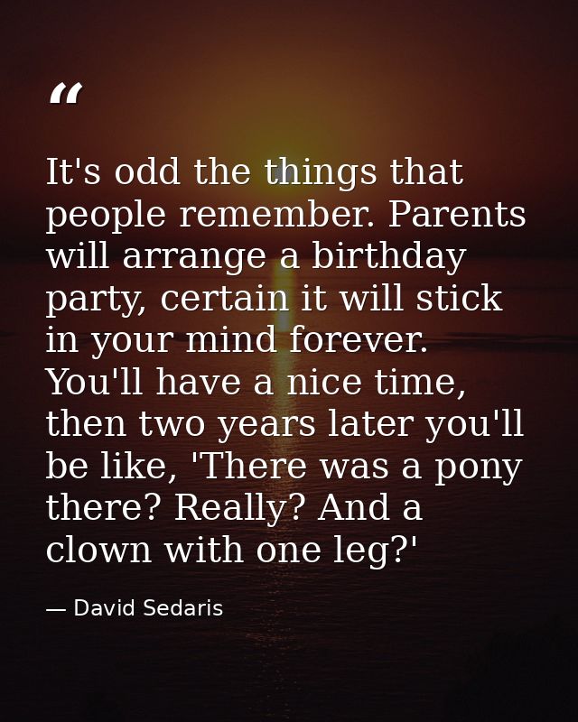 It's odd the things that people remember. Parents will arrange a birthday party, certain it will stick in your mind fore — David Sedaris