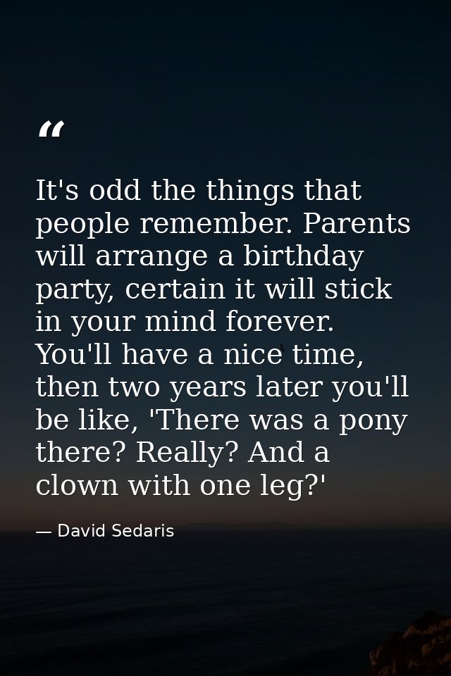 It's odd the things that people remember. Parents will arrange a birthday party, certain it will stick in your mind fore — David Sedaris