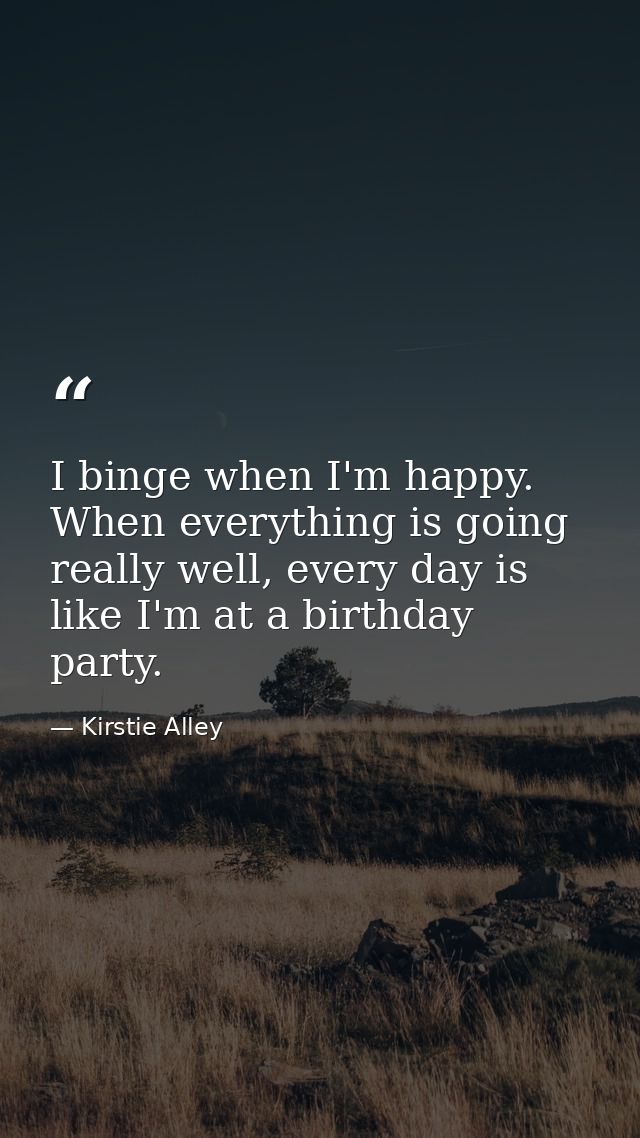 I binge when I'm happy. When everything is going really well, every day is like I'm at a birthday party. — Kirstie Alley