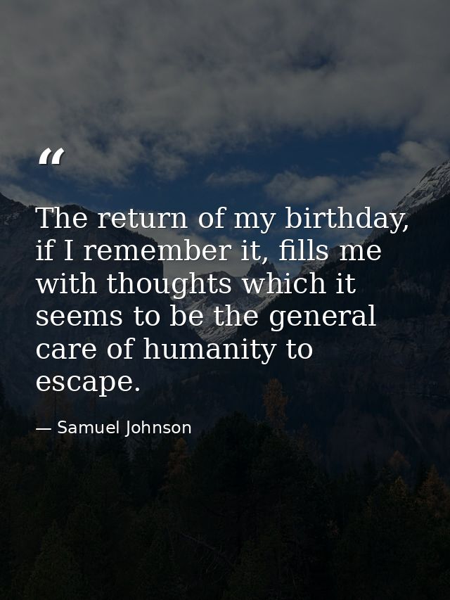The return of my birthday, if I remember it, fills me with thoughts which it seems to be the general care of humanity to — Samuel Johnson