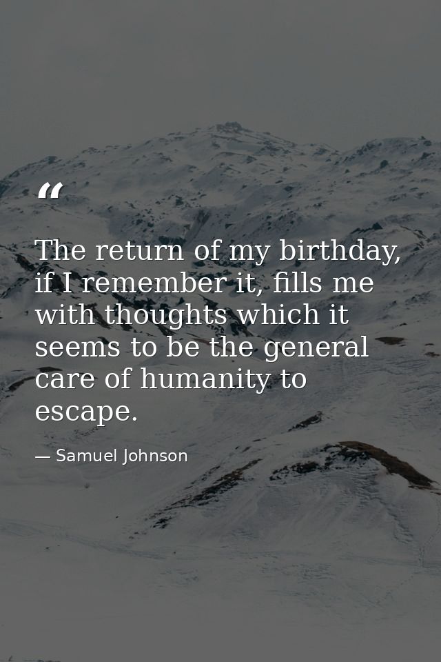 The return of my birthday, if I remember it, fills me with thoughts which it seems to be the general care of humanity to — Samuel Johnson