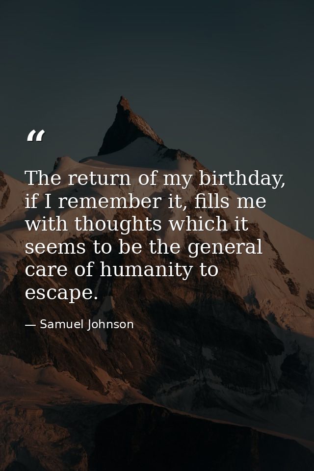 The return of my birthday, if I remember it, fills me with thoughts which it seems to be the general care of humanity to — Samuel Johnson