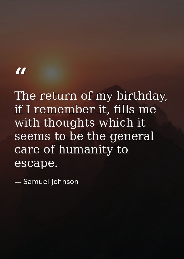 The return of my birthday, if I remember it, fills me with thoughts which it seems to be the general care of humanity to — Samuel Johnson
