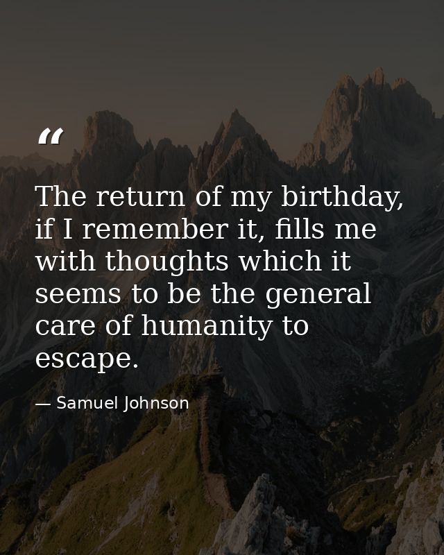 The return of my birthday, if I remember it, fills me with thoughts which it seems to be the general care of humanity to — Samuel Johnson