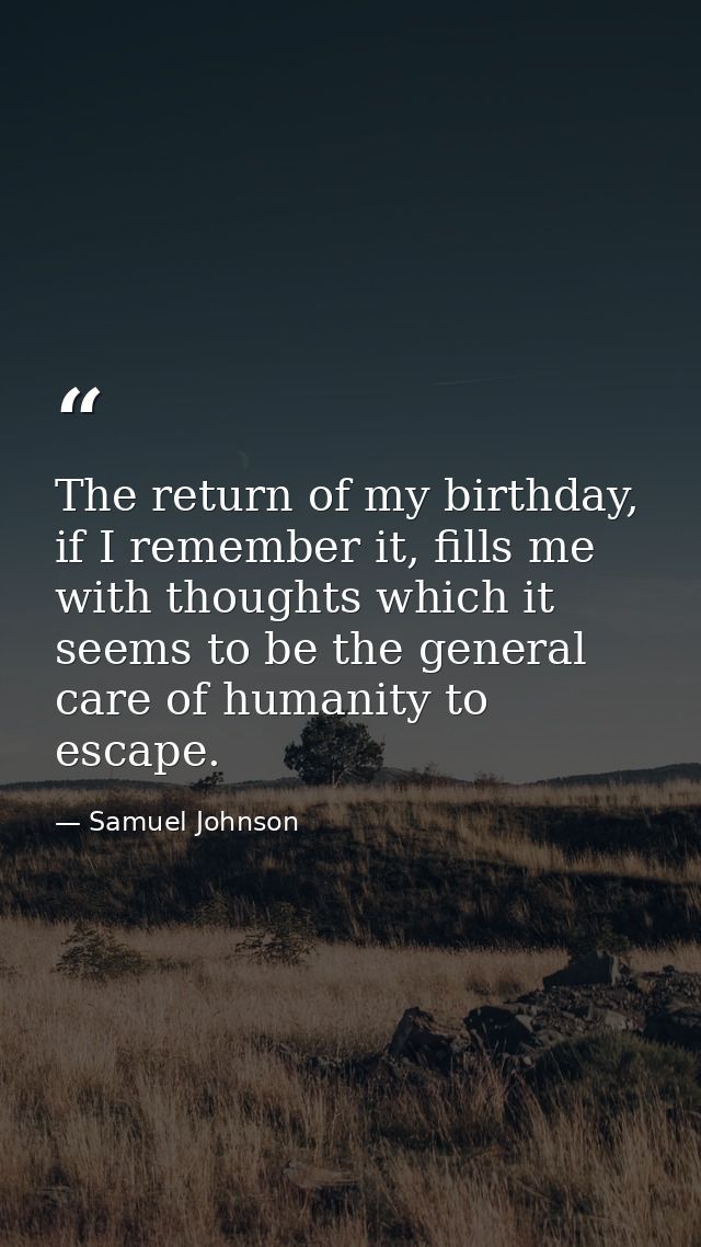 The return of my birthday, if I remember it, fills me with thoughts which it seems to be the general care of humanity to — Samuel Johnson