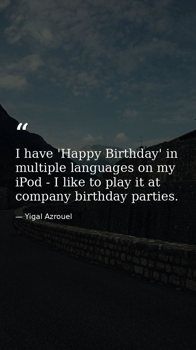I have 'Happy Birthday' in multiple languages on my iPod - I like to play it at company birthday parties. — Yigal Azrouel
