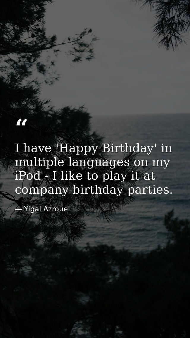 I have 'Happy Birthday' in multiple languages on my iPod - I like to play it at company birthday parties. — Yigal Azrouel