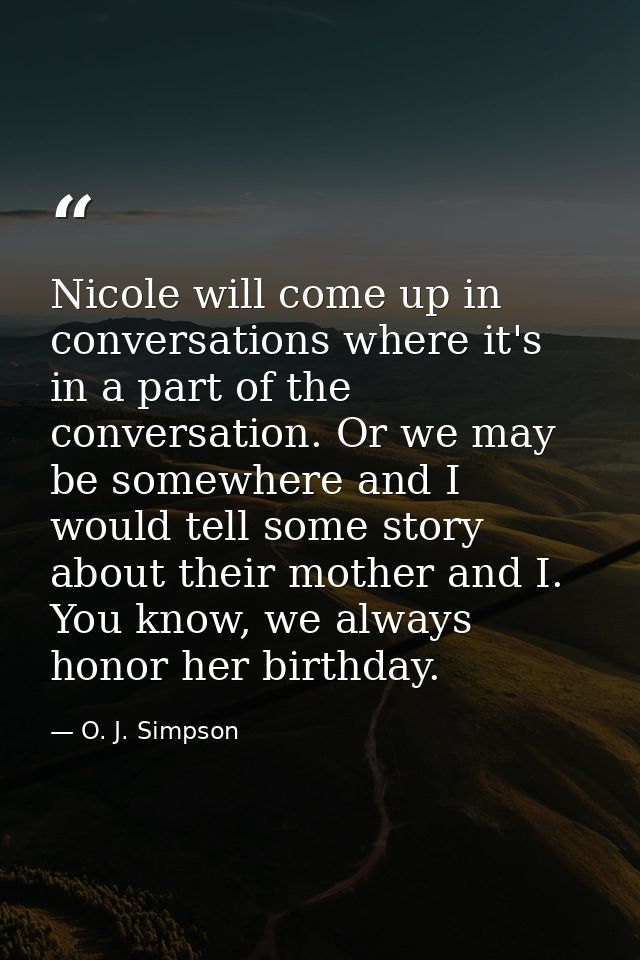 Nicole will come up in conversations where it's in a part of the conversation. Or we may be somewhere and I would tell s — O. J. Simpson