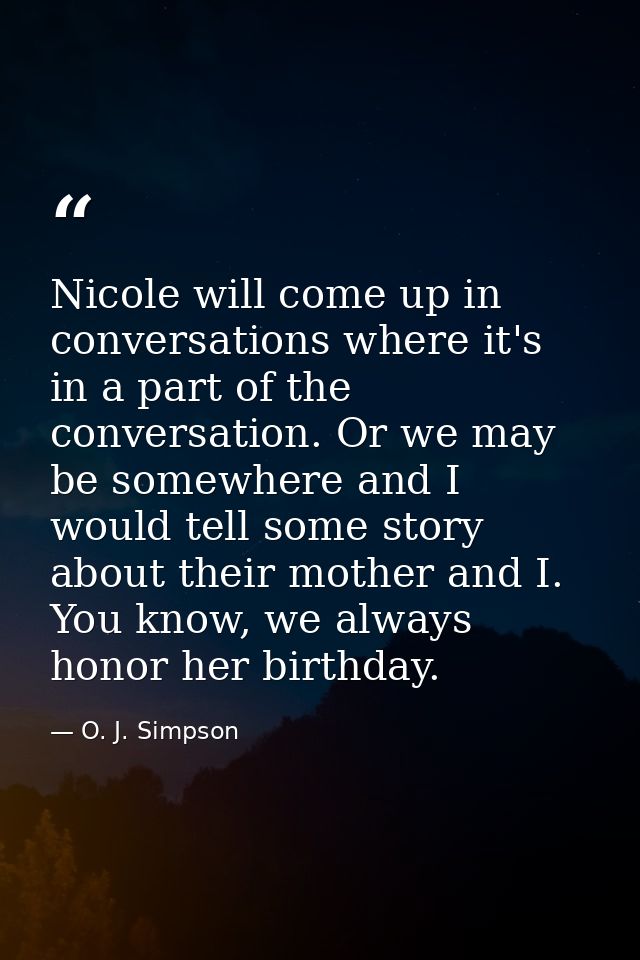 Nicole will come up in conversations where it's in a part of the conversation. Or we may be somewhere and I would tell s — O. J. Simpson