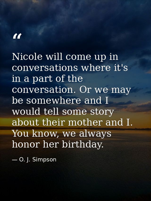 Nicole will come up in conversations where it's in a part of the conversation. Or we may be somewhere and I would tell s — O. J. Simpson