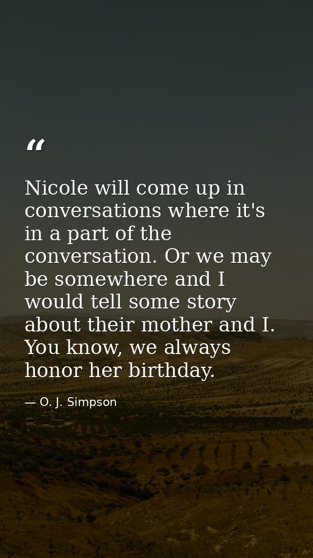 Nicole will come up in conversations where it's in a part of the conversation. Or we may be somewhere and I would tell s — O. J. Simpson