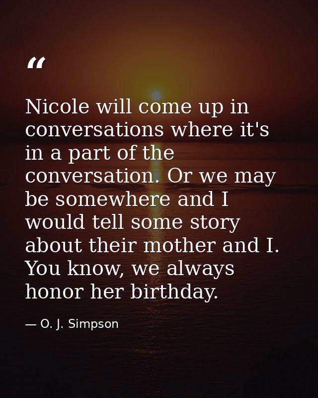 Nicole will come up in conversations where it's in a part of the conversation. Or we may be somewhere and I would tell s — O. J. Simpson