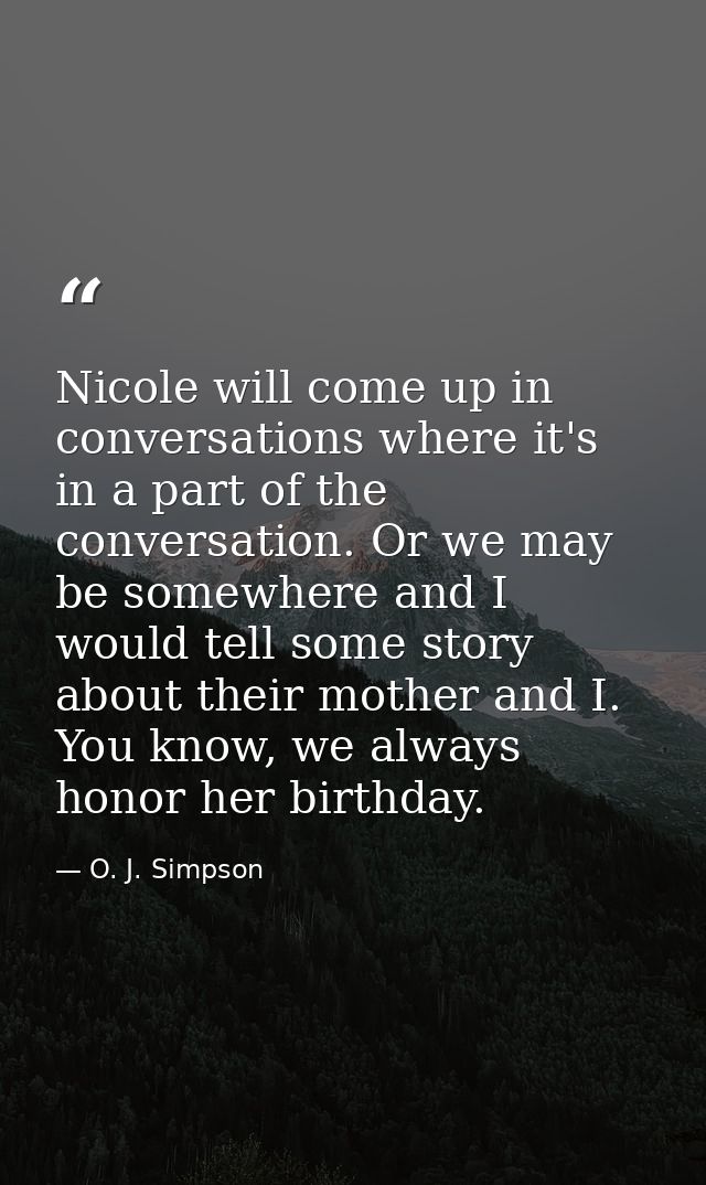 Nicole will come up in conversations where it's in a part of the conversation. Or we may be somewhere and I would tell s — O. J. Simpson