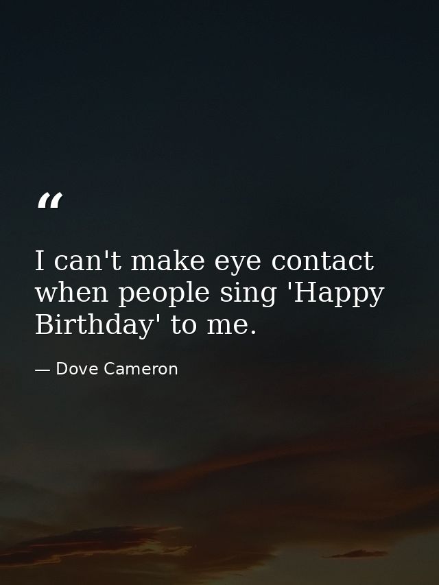 I can't make eye contact when people sing 'Happy Birthday' to me. — Dove Cameron