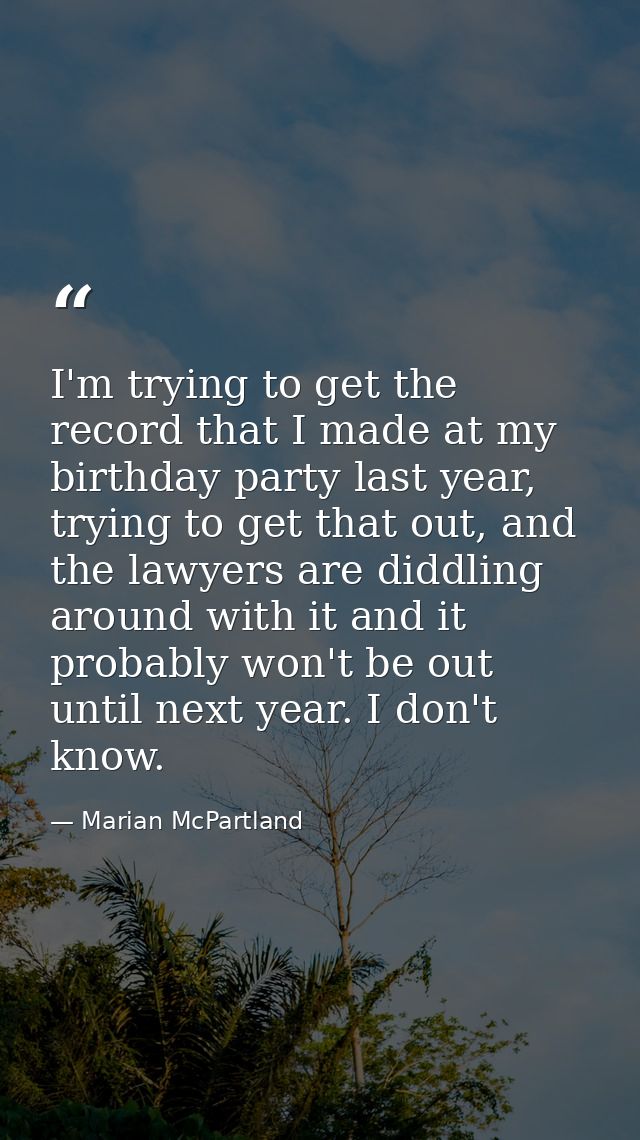 I'm trying to get the record that I made at my birthday party last year, trying to get that out, and the lawyers are did — Marian McPartland
