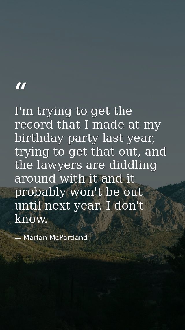 I'm trying to get the record that I made at my birthday party last year, trying to get that out, and the lawyers are did — Marian McPartland