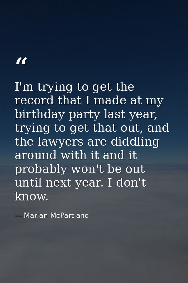 I'm trying to get the record that I made at my birthday party last year, trying to get that out, and the lawyers are did — Marian McPartland