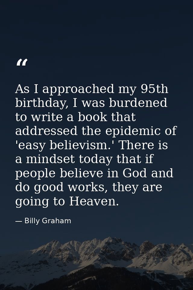 As I approached my 95th birthday, I was burdened to write a book that addressed the epidemic of 'easy believism.' There  — Billy Graham