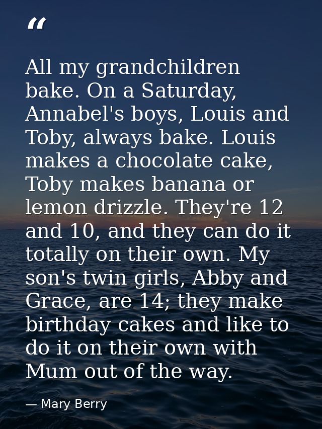 All my grandchildren bake. On a Saturday, Annabel's boys, Louis and Toby, always bake. Louis makes a chocolate cake, Tob — Mary Berry