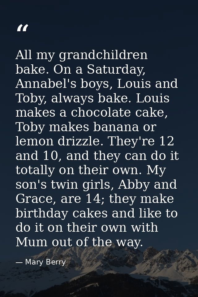 All my grandchildren bake. On a Saturday, Annabel's boys, Louis and Toby, always bake. Louis makes a chocolate cake, Tob — Mary Berry