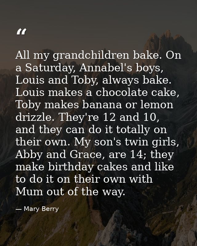 All my grandchildren bake. On a Saturday, Annabel's boys, Louis and Toby, always bake. Louis makes a chocolate cake, Tob — Mary Berry