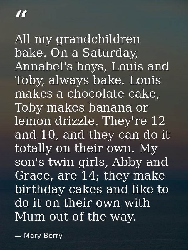 All my grandchildren bake. On a Saturday, Annabel's boys, Louis and Toby, always bake. Louis makes a chocolate cake, Tob — Mary Berry